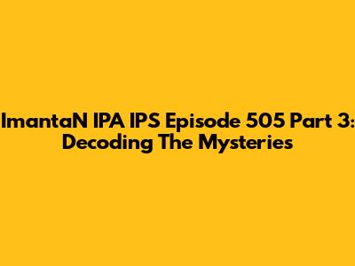 ImantaN IPA IPS Episode 505 Part 3: Decoding The Mysteries