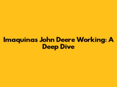 Imaquinas John Deere Working: A Deep Dive