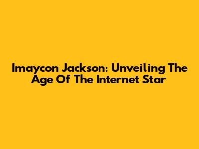 Imaycon Jackson: Unveiling The Age Of The Internet Star