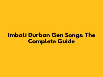 Imbali Durban Gen Songs: The Complete Guide