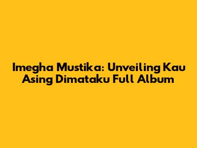 Imegha Mustika: Unveiling 'Kau Asing Dimataku' Full Album
