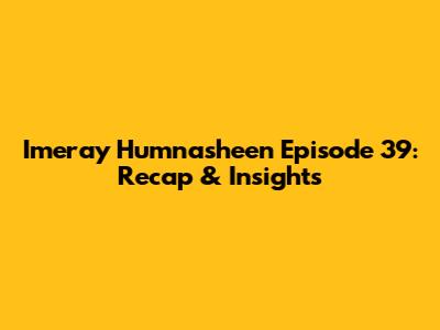 Imeray Humnasheen Episode 39: Recap & Insights