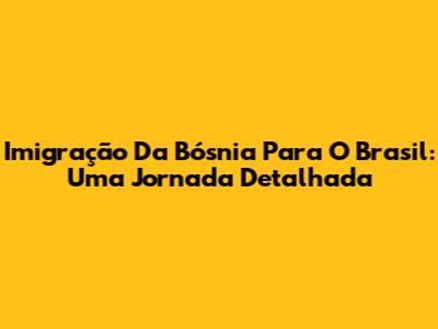Imigração Da Bósnia Para O Brasil: Uma Jornada Detalhada
