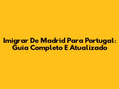 Imigrar De Madrid Para Portugal: Guia Completo E Atualizado