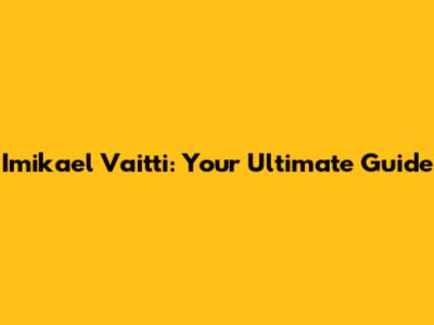 Imikael Vaitti: Your Ultimate Guide