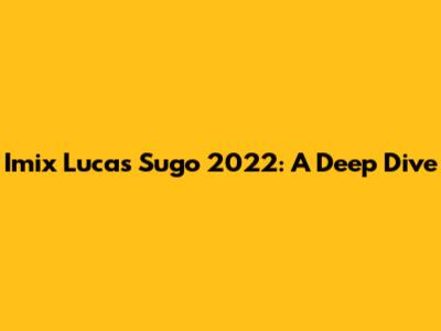 Imix Lucas Sugo 2022: A Deep Dive