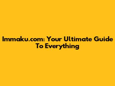 Immaku.com: Your Ultimate Guide To Everything