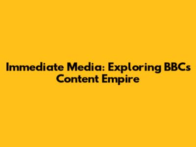 Immediate Media: Exploring BBC's Content Empire