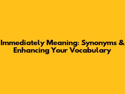 Immediately Meaning: Synonyms & Enhancing Your Vocabulary