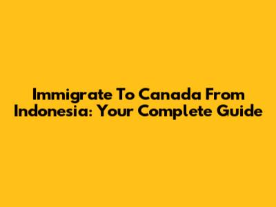 Immigrate To Canada From Indonesia: Your Complete Guide