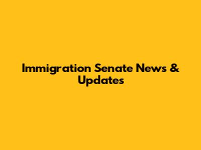 Immigration Senate News & Updates