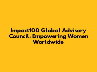 Impact100 Global Advisory Council: Empowering Women Worldwide