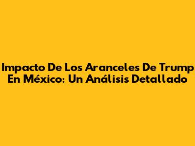 Impacto De Los Aranceles De Trump En México: Un Análisis Detallado