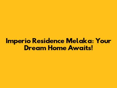 Imperio Residence Melaka: Your Dream Home Awaits!