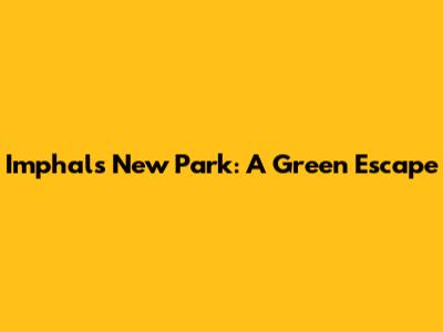 Imphal's New Park: A Green Escape