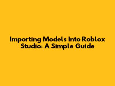 Importing Models Into Roblox Studio: A Simple Guide
