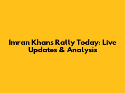 Imran Khan's Rally Today: Live Updates & Analysis