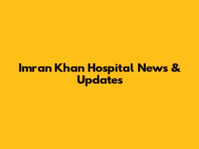 Imran Khan Hospital News & Updates