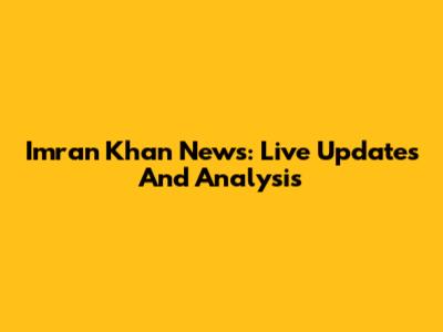 Imran Khan News: Live Updates And Analysis