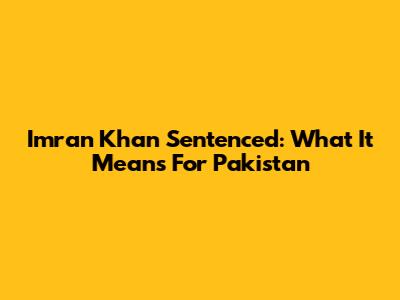 Imran Khan Sentenced: What It Means For Pakistan