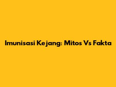 Imunisasi Kejang: Mitos Vs Fakta