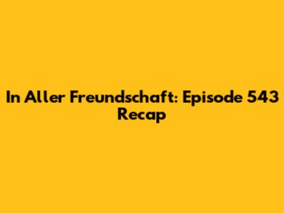 In Aller Freundschaft: Episode 543 Recap