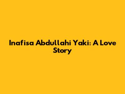 Inafisa Abdullahi Yaki: A Love Story