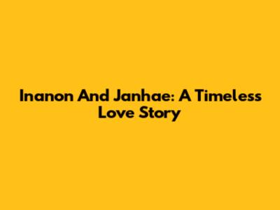 Inanon And Janhae: A Timeless Love Story