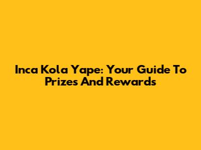 Inca Kola Yape: Your Guide To Prizes And Rewards