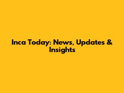 Inca Today: News, Updates & Insights