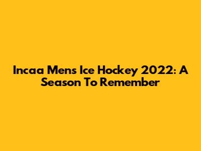 Incaa Men's Ice Hockey 2022: A Season To Remember