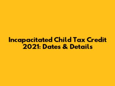 Incapacitated Child Tax Credit 2021: Dates & Details