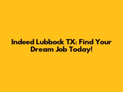 Indeed Lubbock TX: Find Your Dream Job Today!
