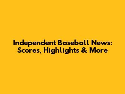 Independent Baseball News: Scores, Highlights & More