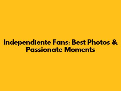 Independiente Fans: Best Photos & Passionate Moments