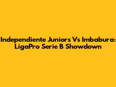 Independiente Juniors Vs Imbabura: LigaPro Serie B Showdown