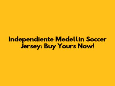 Independiente Medellin Soccer Jersey: Buy Yours Now!