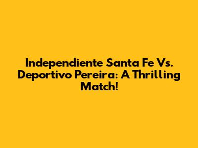 Independiente Santa Fe Vs. Deportivo Pereira: A Thrilling Match!
