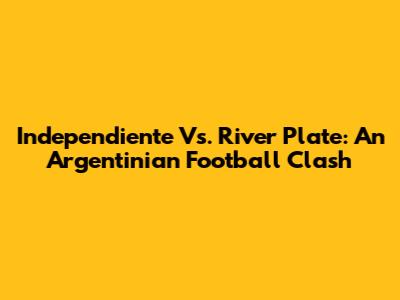 Independiente Vs. River Plate: An Argentinian Football Clash