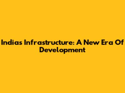 India's Infrastructure: A New Era Of Development