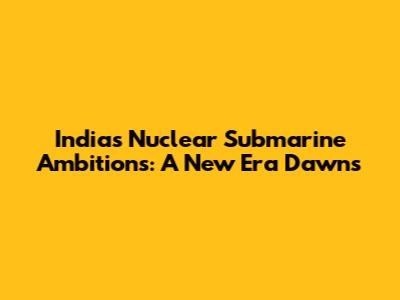 India's Nuclear Submarine Ambitions: A New Era Dawns