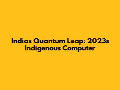 India's Quantum Leap: 2023's Indigenous Computer