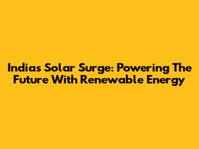 India's Solar Surge: Powering The Future With Renewable Energy
