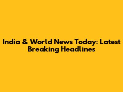 India & World News Today: Latest Breaking Headlines