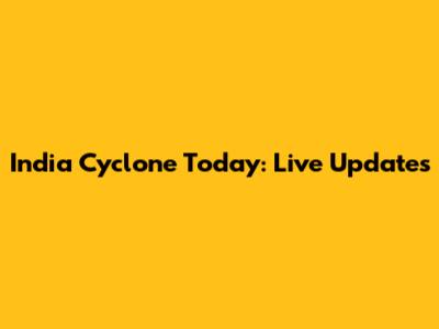India Cyclone Today: Live Updates