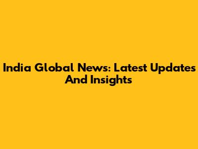 India Global News: Latest Updates And Insights