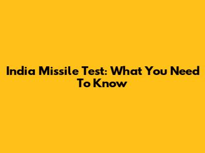 India Missile Test: What You Need To Know