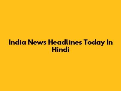 India News Headlines Today In Hindi