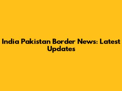 India Pakistan Border News: Latest Updates