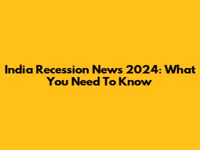 India Recession News 2024: What You Need To Know